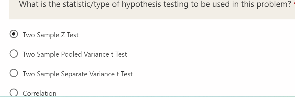 What is the statistic/type of hypothesis testing to be used in this problem?
Two Sample Z Test
Two Sample Pooled Variance t Test
O Two Sample Separate Variance t Test
Correlation