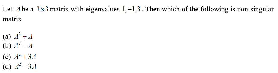 Let A be a 3x3 matrix with eigenvalues 1,–1,3. Then which of the following is non-singular
matrix
(а) А + A
(b) А — А
A
(c) A² +3A
(d) A' —3А

