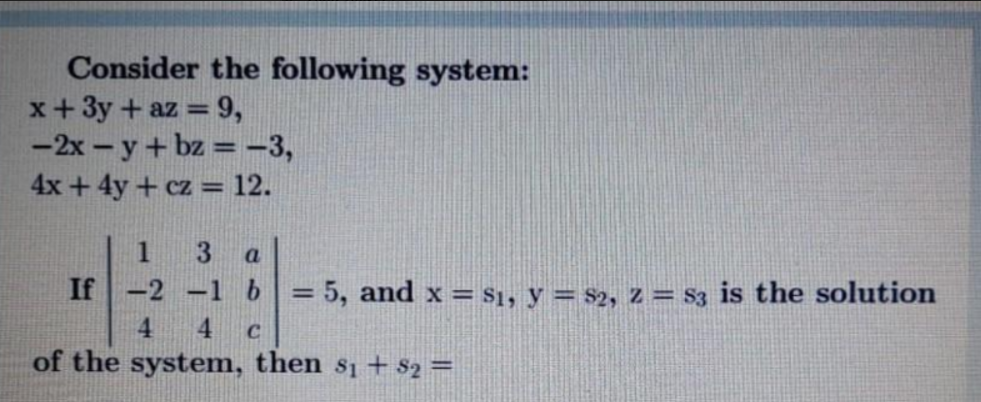 Consider the following system:
x+3y + az = 9,
-2x - y+ bz = -3,
4x + 4y + cz = 12.
1
3 a
If
-2 -1 b
= 5, and x = $1, y = $2, 2 = S3 is the solution
%3D
4.
4.
C
of the system, then s1 + $2 =
