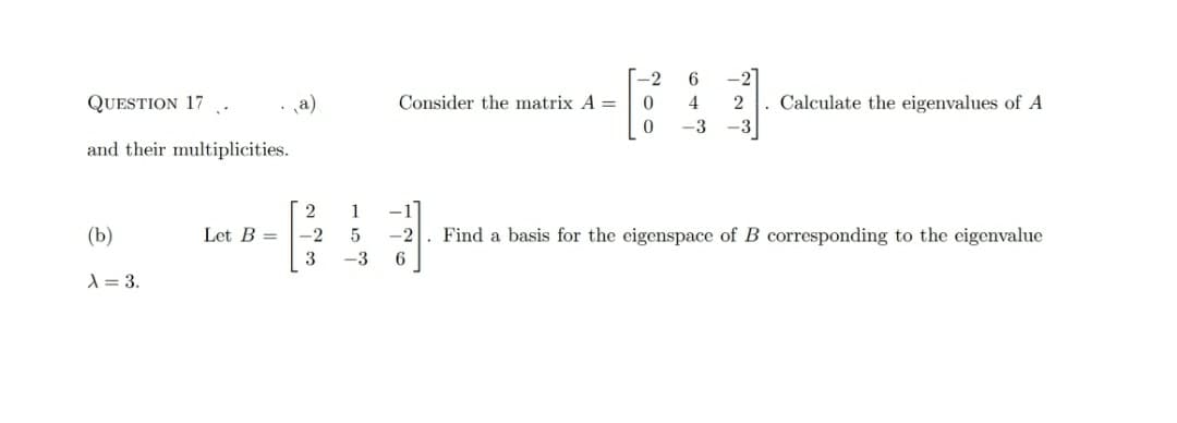-21
Calculate the eigenvalues of A
-2
6
QUESTION 17
a)
Consider the matrix A =
4
2
-3
-3
and their multiplicities.
2.
1
(b)
Let B =
-2
-2
Find a basis for the eigenspace of B corresponding to the eigenvalue
3
-3
A = 3.
