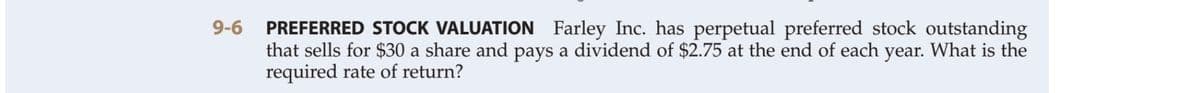 PREFERRED STOCK VALUATION Farley Inc. has perpetual preferred stock outstanding
that sells for $30 a share and pays a dividend of $2.75 at the end of each year. What is the
required rate of return?
9-6
