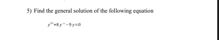 5) Find the general solution of the following equation
y'4 +8 y"-9 y=0
