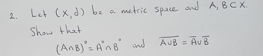 Let (x, d) be
metric space
and A, BC X.
2.
Show that
(AnB)= A'n B and
AUB = AUB
%3D
