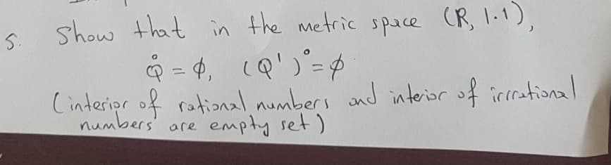 S.
show that in the metric space (R, I.1),
Q = 4, (Q')'=
%3D
Cinteripr of rational numbers and interior of irrational
numbers'
are empty set)
