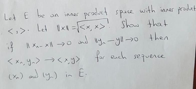 product space
Let llxH =\<x, x>
with inner product
show that
Let E be
an inner
Il Xa- xll →0 cnd llyn -yll0 then
for each sequerce
if
くメ, y>→く
(Xx) and ly,) in E.
