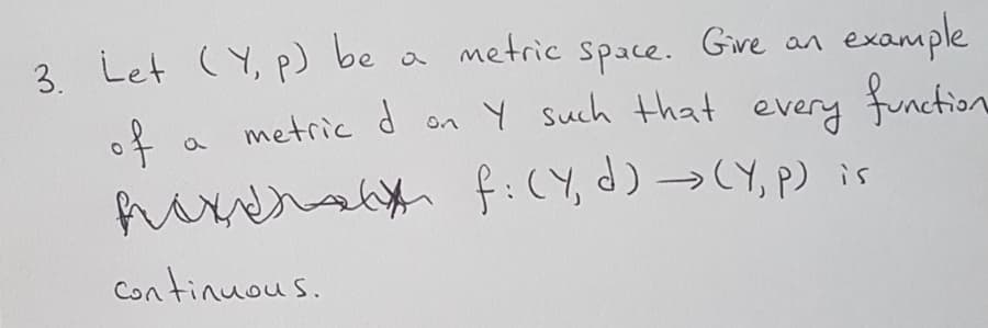 3. Let (Y, p) be
of
hoxersby f:(Y, d) >CY, P) is
example
finction
a metric
space.
Give an
metric d on Y such that
continuous.
