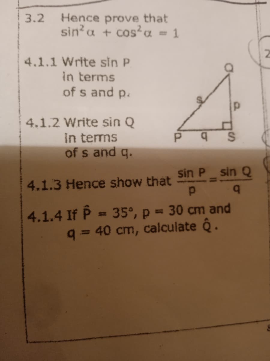 3.2 Hence prove that
sin?a + cos²a = 1
%3D
4.1.1 Write sin P
in terms
of s and p.
4.1.2 Write sin Q
in terms
of s and q.
sin P_ sin Q
4.1.3 Hence show that
4.1.4 If P = 35°, p = 30 cm and
q = 40 cm, calculate .
