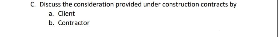 C. Discuss the consideration provided under construction contracts by
a. Client
b. Contractor
