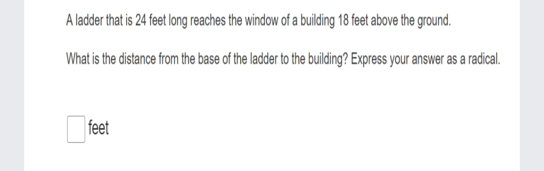 A ladder that is 24 feet long reaches the window of a building 18 feet above the ground.
What is the distance from the base of the ladder to the building? Express your answer as a radical.
feet
