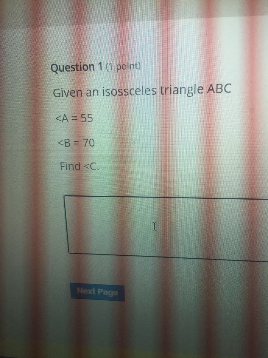 Question 1 (1 point)
Given an isossceles triangle ABC
<A = 55
<B = 70
Find <C.
Next Page
