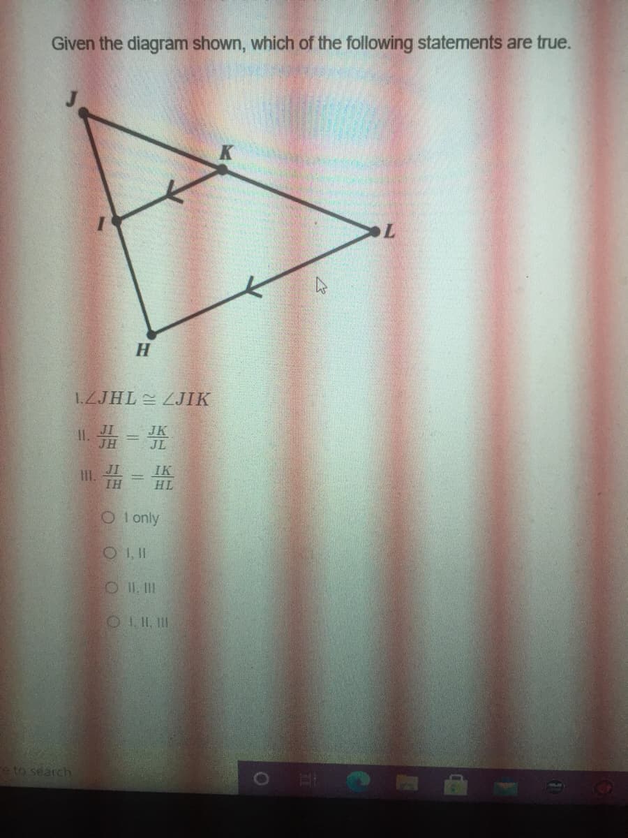 Given the diagram shown, which of the following statements are true.
H.
1.ZJHL LJIK
HL
O I only
O 1, 1
O 11, II
O II. II
e to search
