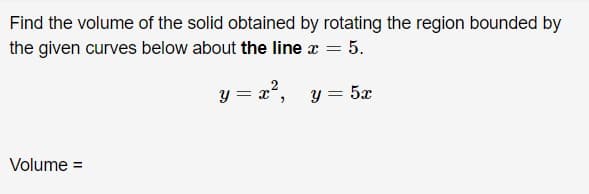 Find the volume of the solid obtained by rotating the region bounded by
the given curves below about the line a = 5.
y = x2, y = 5x
Volume =
