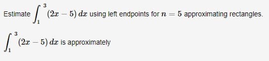 (2x - 5) dr using left endpoints for n = 5 approximating rectangles.
Estimate
(2x – 5) dr is approximately
