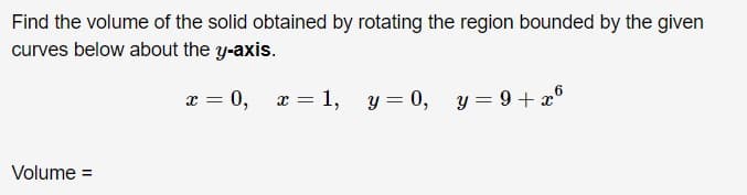 Find the volume of the solid obtained by rotating the region bounded by the given
curves below about the y-axis.
x = 0, x = 1, y= 0,
y = 9 + x6
Volume =
