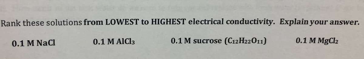 Rank these solutions from LOWEST to HIGHEST electrical conductivity. Explain your answer.
0.1 M NaCl
0.1 M AICI3
0.1 M sucrose (C12 H22011)
0.1 M MgCl2
