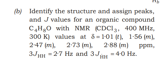 (b) Identify the structure and assign peaks,
and J values for an organic compound
С 4H,0 with NMR (CDCI3, 400 МНz,
300 K) values at 8=1·01 (t), 1:56 (m),
2:47 (m),
2:73 (m),
2:88 (m)
= 4:0 Hz.
ppm,
= 2-7 Hz and 3J,
HH
