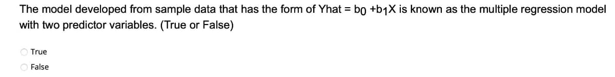 The model developed from sample data that has the form of Yhat = bo +bjX is known as the multiple regression model
with two predictor variables. (True or False)
O True
O False
