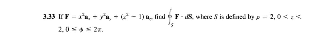 3.33 If F = x'a, + y’a, + (z² - 1) a,, find
F. dS, where S is defined by p = 2,0 < z <
2,0 < ¢ < 2T.
