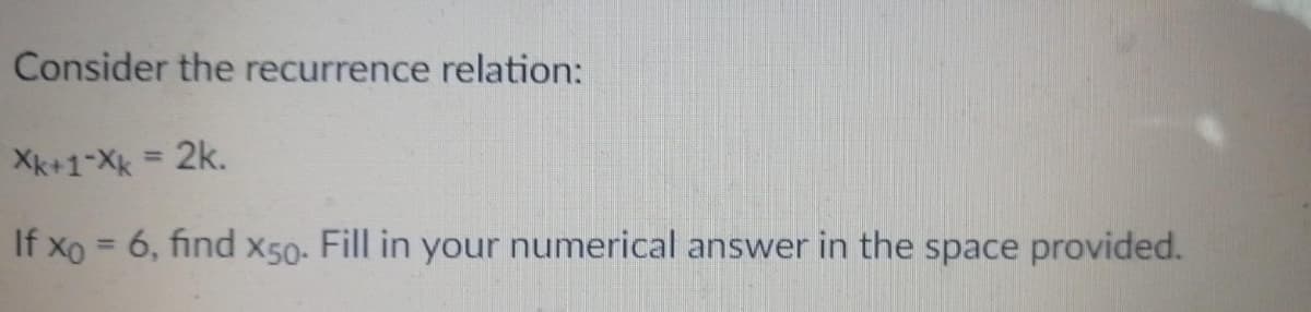 Consider the recurrence relation:
Xk+1-Xk = 2k.
If xo = 6, find xX50. Fill in your numerical answer in the space provided.
