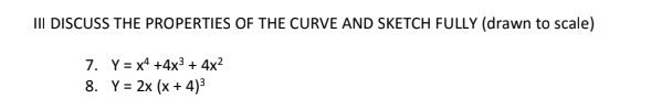 III DISCUSS THE PROPERTIES OF THE CURVE AND SKETCH FULLY (drawn to scale)
7. Y= x* +4x3 + 4x?
8. Y= 2x (x + 4)3

