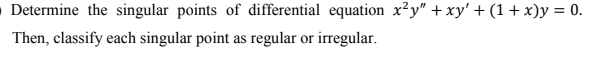 Determine the singular points of differential equation x²y" + xy' + (1 + x)y = 0.
Then, classify each singular point as regular or irregular.
