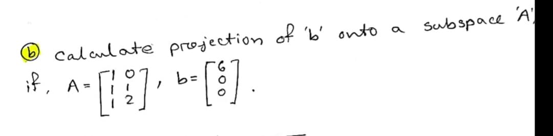O calculate projection of b' onto a
if,
Subspace A'
107
A =
b =
| 2
