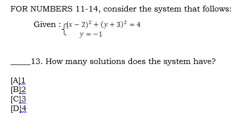 FOR NUMBERS 11-14, consider the system that follows:
Given : (x – 2)²+ (y + 3)² = 4
y = -1
%3D
13. How many solutions does the system have?
[Al1
[B]2
[C]3
[D]4
