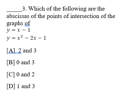 _3. Which of the following are the
abscissas of the points of intersection of the
graphs of
y = x – 1
y = x2 – 2x – 1
[A] 2 and 3
[B] 0 and 3
[C] 0 and 2
[D] 1 and 3
