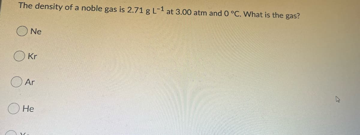 The density of a noble gas is 2.71 g L-1 at 3.00 atm and 0 °C. What is the gas?
O Ne
O Kr
Ar
О Не
