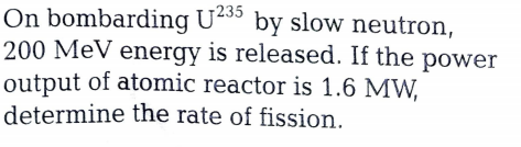 On bombarding U-5° by slow neutron,
200 MeV energy is released. If the power
output of atomic reactor is 1.6 MW,
determine the rate of fission.

