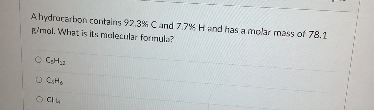 A hydrocarbon contains 92.3% C and 7.7% H and has a molar mass of 78.1
g/mol. What is its molecular formula?
CSH12
C6H6
O CH4
