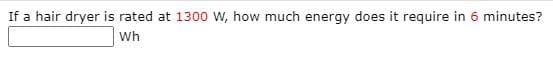 If a hair dryer is rated at 1300 W, how much energy does it require in 6 minutes?
Wh
