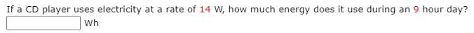 If a CD player uses electricity at a rate of 14 W, how much energy does it use during an 9 hour day?
Wh
