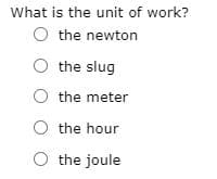 What is the unit of work?
O the newton
O the slug
O the meter
O the hour
O the joule
