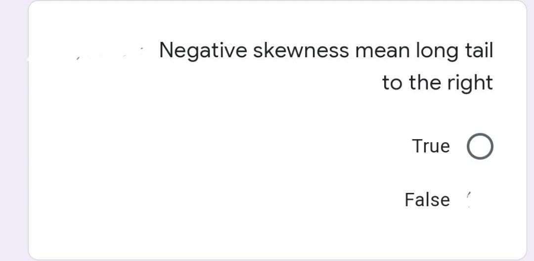 Negative skewness mean long tail
to the right
True
False!