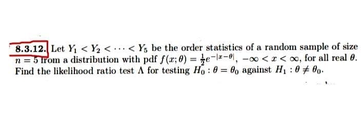 8.3.12. Let Y₁ <Y₂<...< Y5 be the order statistics of a random sample of size
n = 5 from a distribution with pdf f(x; 0)=e-2-0, -∞0<x<∞, for all real 0.
Find the likelihood ratio test A for testing Ho: 0= 0o against H₁ : 000.