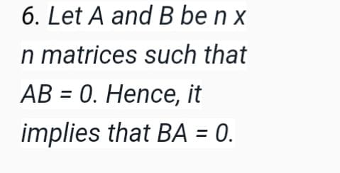 6. Let A and B be n x
n matrices such that
АВ 3 0. Нeпce, it
implies that BA = 0.
