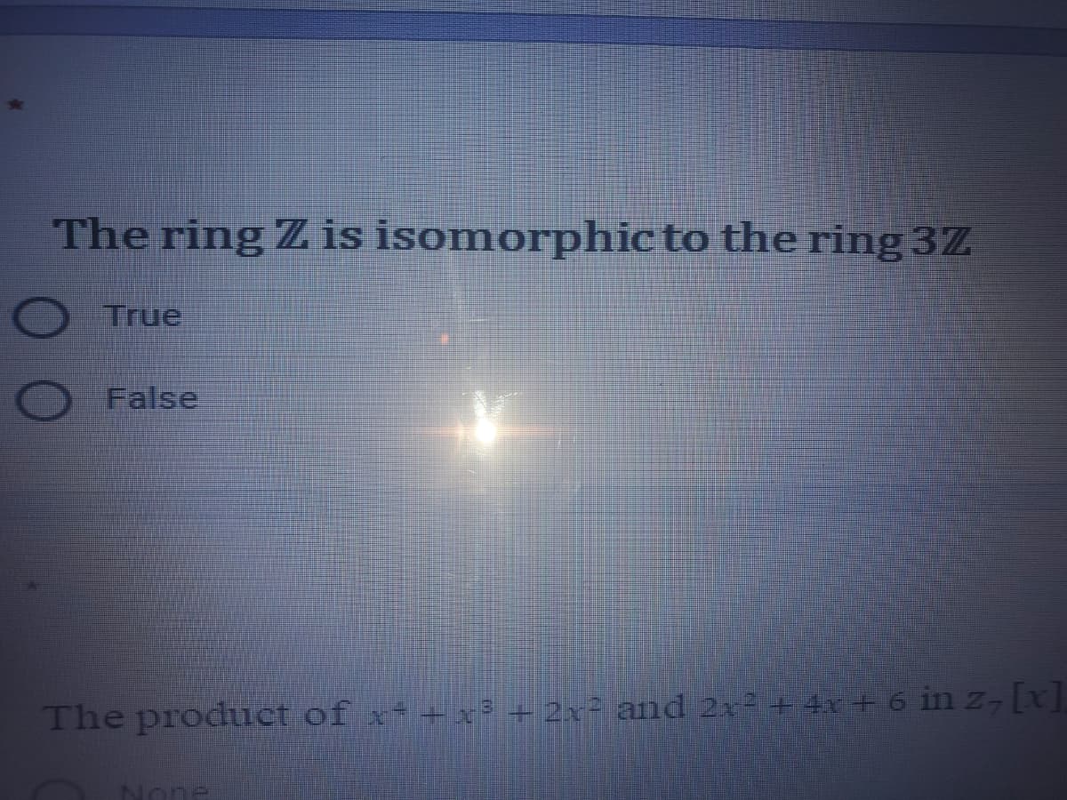 The ring Z is isomorphic to the ring 3Z
True
False
The product of x + x3 + 2x² and 2x=+ 4x + 6 in z, [x].
None
