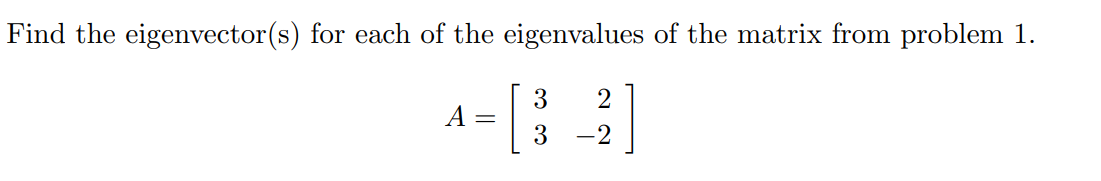Find the eigenvector(s) for each of the eigenvalues of the matrix from problem 1.
3
2
A =
= [
3
-2