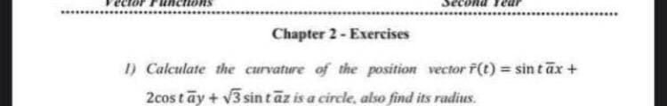 Chapter 2- Exercises
1) Calculate the curvature of the position vector f(t) = sin tax+
2cos tay + v3 sin tāz is a circle, also find its radius.
