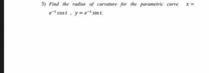 3) Find the radius of curvature for the parametric curve x =
et cost, y=e sin t.
