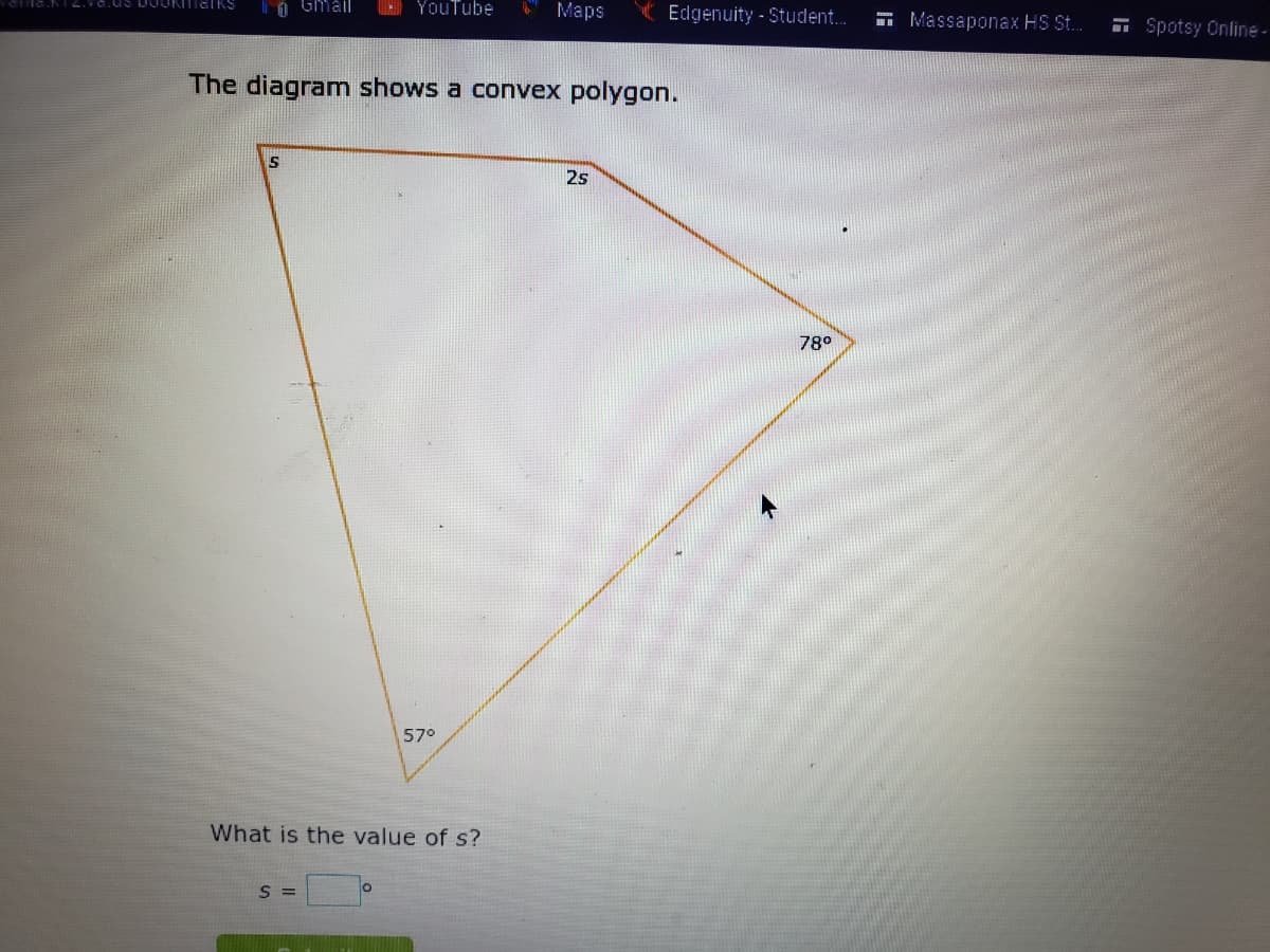 i GMail
O YouTube
Maps
Edgenuity - Student.
- Massaponax HS St..
Spotsy Online-
The diagramn shows a convex polygon.
2s
78°
57°
What is the value of s?
S =
