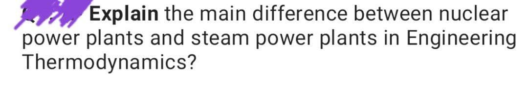 wi, Explain the main difference between nuclear
power plants and steam power plants in Engineering
Thermodynamics?
