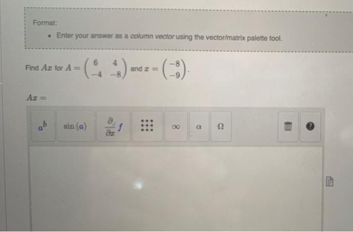 Format:
• Enter your answer as a column vector using the vector/matrix palette tool.
Find Az for A =
and z =
Az =
ab
sin (a)
if
8.
