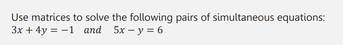 Use matrices to solve the following pairs of simultaneous equations:
3x + 4y = -1 and 5x - y = 6