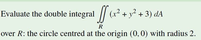 Evaluate the double integral || (x-
+ y² +3) dA
R
over R: the circle centred at the origin (0,0) with radius 2.
