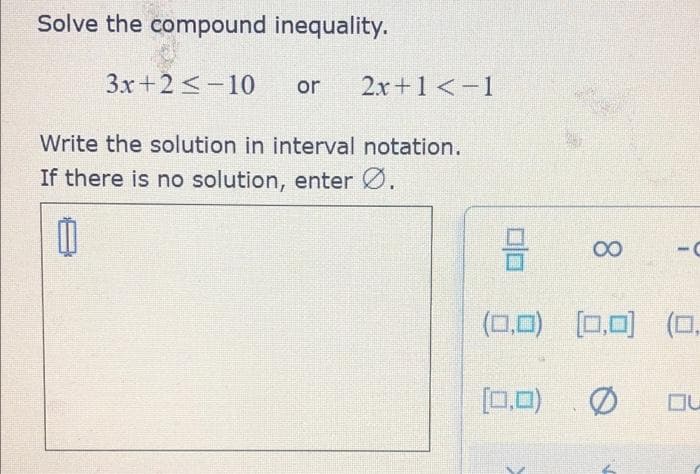 Solve the compound inequality.
3x+2-10
or 2x+1 <-1
Write the solution in interval notation.
If there is no solution, enter Ø.
00
3
8
(0,0) [0,0] (0,
[0,0)
OU