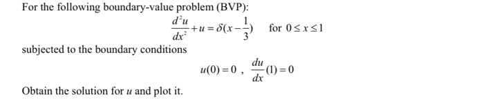 For the following boundary-value problem (BVP):
= 8(x-1/3)
d'u
dx²
subjected to the boundary conditions
Obtain the solution for u and plot it.
+U=
u(0) = 0,
du
for 0≤x≤1
-(1) = 0
dx