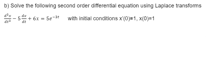 b) Solve the following second order differential equation using Laplace transforms
d²x
with initial conditions x'(0)=1, x(0)=1
dt²
dx
5 + 6x =
dt
5e-3t