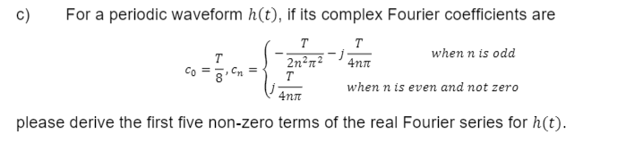 For a periodic waveform h(t), if its complex Fourier coefficients are
T
T
2n²n²
4nn
T
when n is even and not zero
4nn
please derive the first five non-zero terms of the real Fourier series for h(t).
C)
T
-j
when n is odd